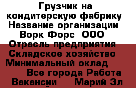 Грузчик на кондитерскую фабрику › Название организации ­ Ворк Форс, ООО › Отрасль предприятия ­ Складское хозяйство › Минимальный оклад ­ 28 800 - Все города Работа » Вакансии   . Марий Эл респ.,Йошкар-Ола г.